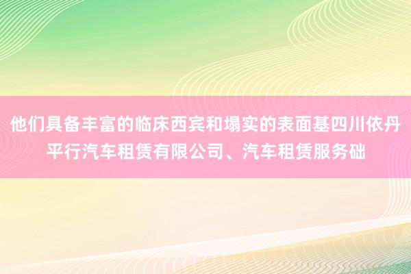 他们具备丰富的临床西宾和塌实的表面基四川依丹平行汽车租赁有限公司、汽车租赁服务础