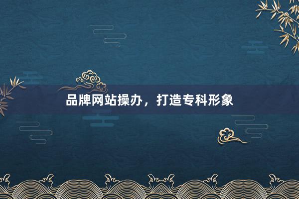品牌网站操办，打造专科形象