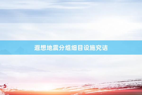 遐想地震分组细目设施究诘