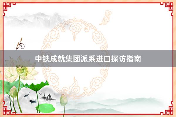 中铁成就集团派系进口探访指南