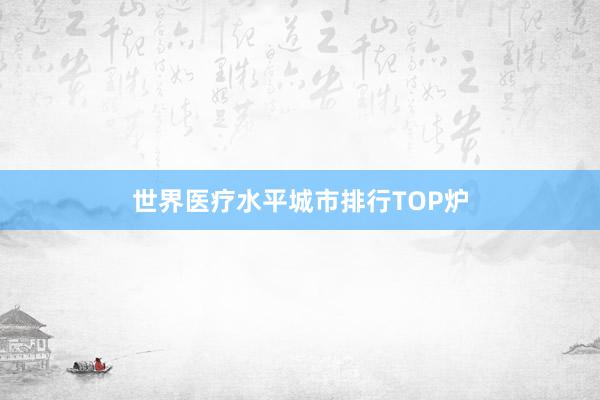 世界医疗水平城市排行TOP炉