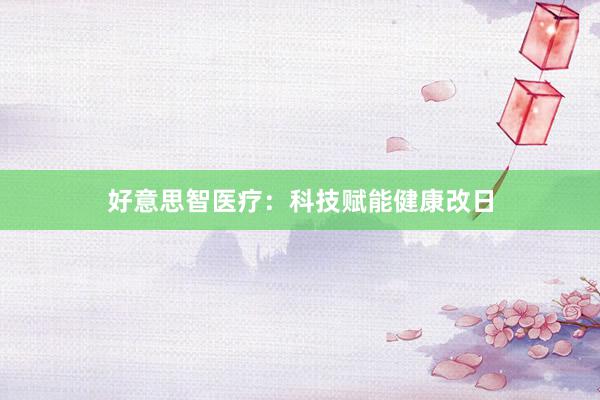 好意思智医疗：科技赋能健康改日