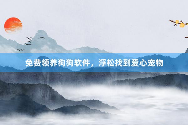 免费领养狗狗软件,浮松找到爱心宠物