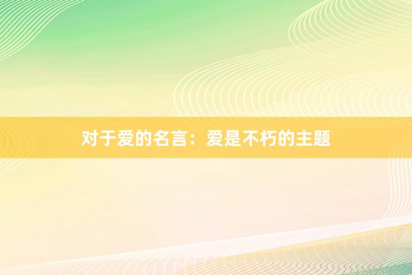 对于爱的名言：爱是不朽的主题