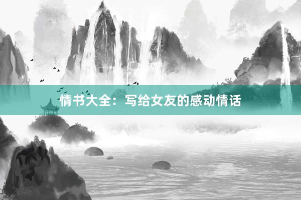 情书大全：写给女友的感动情话