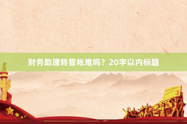 财务助理转管帐难吗？20字以内标题